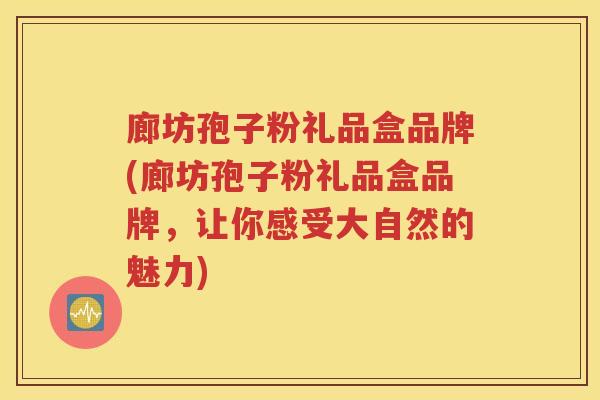 廊坊孢子粉礼品盒品牌(廊坊孢子粉礼品盒品牌，让你感受大自然的魅力)