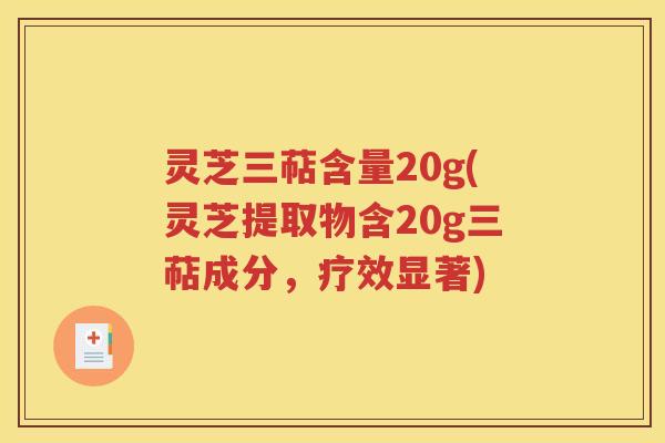 灵芝三萜含量20g(灵芝提取物含20g三萜成分，疗效显著)
