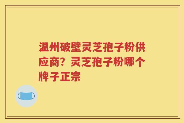 温州破壁灵芝孢子粉供应商？灵芝孢子粉哪个牌子正宗