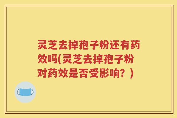 灵芝去掉孢子粉还有药效吗(灵芝去掉孢子粉对药效是否受影响？)