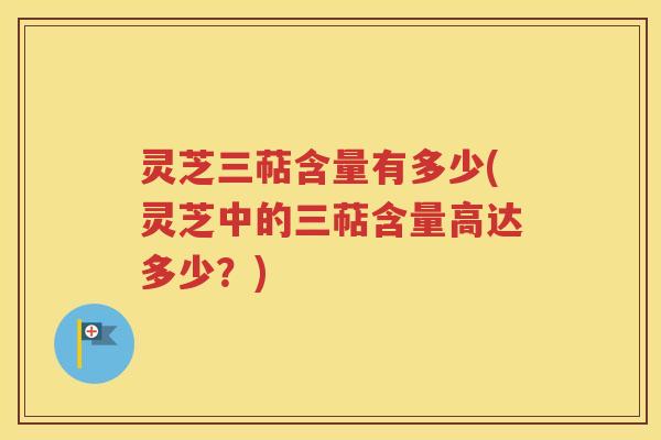 灵芝三萜含量有多少(灵芝中的三萜含量高达多少？)