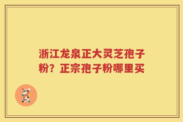 浙江龙泉正大灵芝孢子粉？正宗孢子粉哪里买
