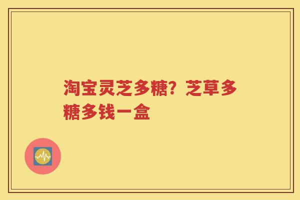 淘宝灵芝多糖？芝草多糖多钱一盒