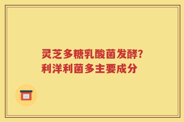 灵芝多糖乳酸菌发酵？利洋利菌多主要成分