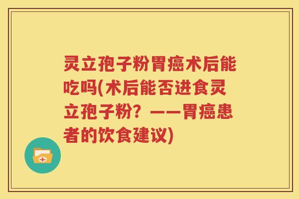 灵立孢子粉胃癌术后能吃吗(术后能否进食灵立孢子粉？——胃癌患者的饮食建议)