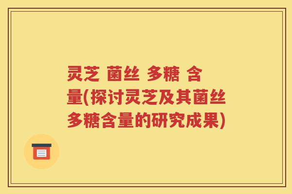 灵芝 菌丝 多糖 含量(探讨灵芝及其菌丝多糖含量的研究成果)