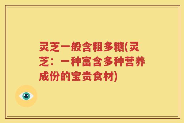 灵芝一般含粗多糖(灵芝：一种富含多种营养成份的宝贵食材)