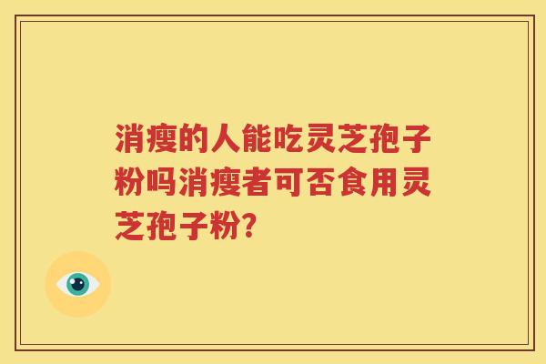 消瘦的人能吃灵芝孢子粉吗消瘦者可否食用灵芝孢子粉？
