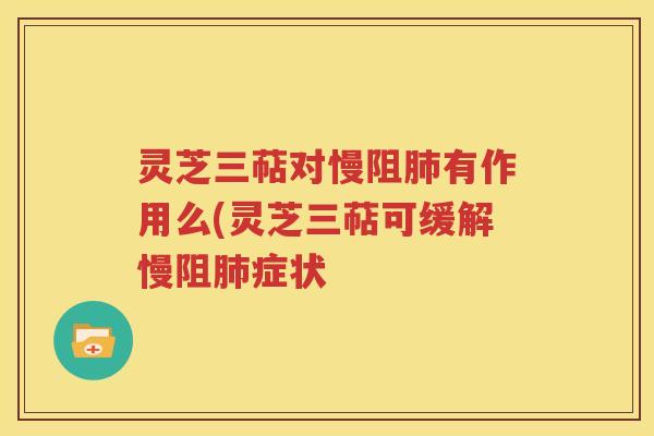 灵芝三萜对慢阻肺有作用么(灵芝三萜可缓解慢阻肺症状
