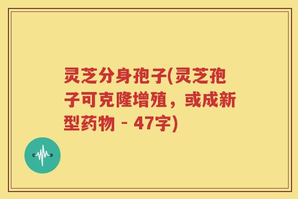灵芝分身孢子(灵芝孢子可克隆增殖，或成新型药物 - 47字)