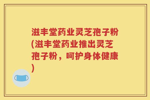 滋丰堂药业灵芝孢子粉(滋丰堂药业推出灵芝孢子粉，呵护身体健康)