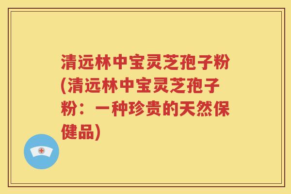 清远林中宝灵芝孢子粉(清远林中宝灵芝孢子粉：一种珍贵的天然保健品)