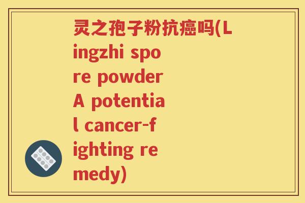 灵之孢子粉抗癌吗(Lingzhi spore powder A potential cancer-fighting remedy)