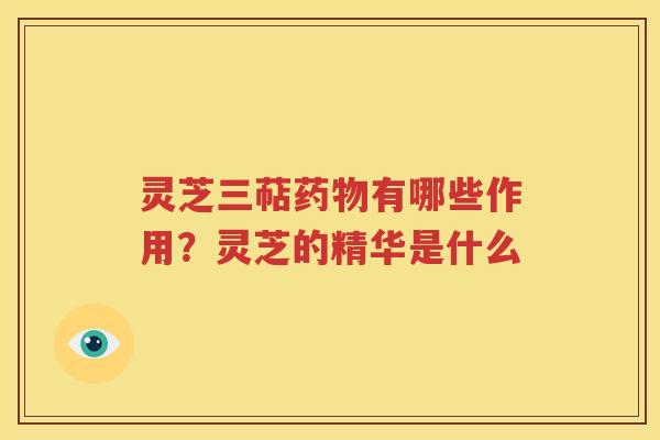灵芝三萜药物有哪些作用？灵芝的精华是什么