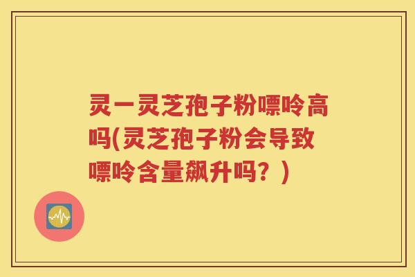 灵一灵芝孢子粉嘌呤高吗(灵芝孢子粉会导致嘌呤含量飙升吗？)