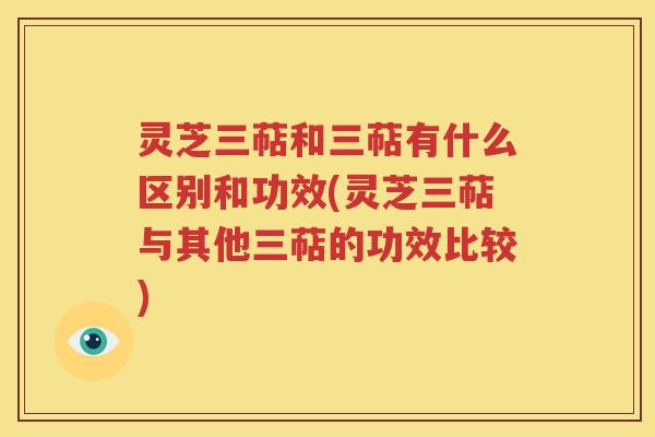 灵芝三萜和三萜有什么区别和功效(灵芝三萜与其他三萜的功效比较)
