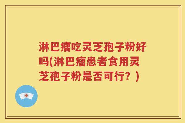 淋巴瘤吃灵芝孢子粉好吗(淋巴瘤患者食用灵芝孢子粉是否可行？)
