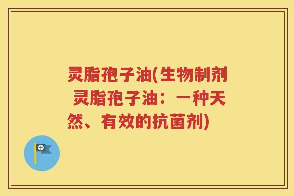 灵脂孢子油(生物制剂 灵脂孢子油：一种天然、有效的抗菌剂)