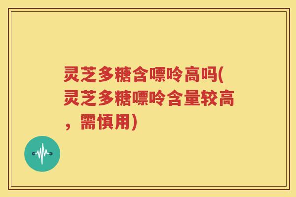 灵芝多糖含嘌呤高吗(灵芝多糖嘌呤含量较高，需慎用)