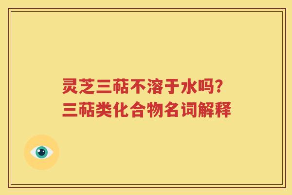 灵芝三萜不溶于水吗？三萜类化合物名词解释