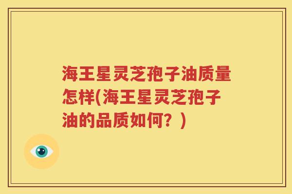 海王星灵芝孢子油质量怎样(海王星灵芝孢子油的品质如何？)