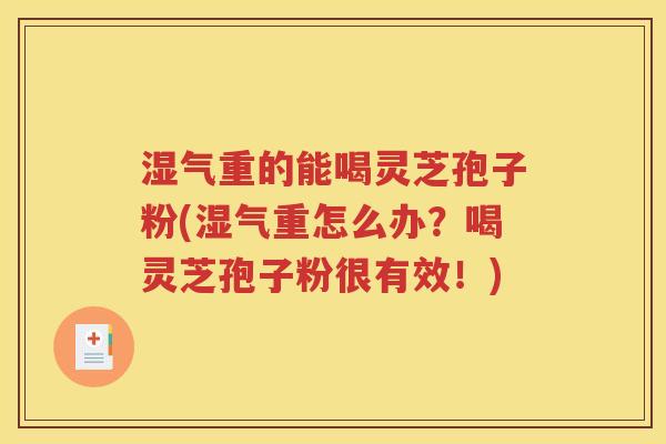 湿气重的能喝灵芝孢子粉(湿气重怎么办？喝灵芝孢子粉很有效！)