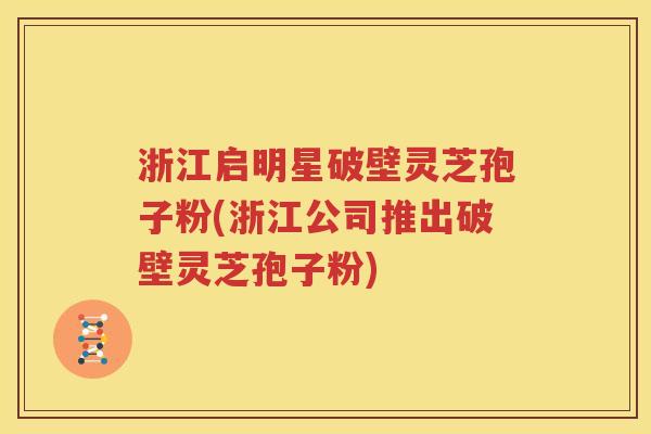 浙江启明星破壁灵芝孢子粉(浙江公司推出破壁灵芝孢子粉)