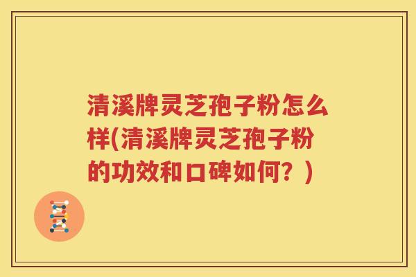 清溪牌灵芝孢子粉怎么样(清溪牌灵芝孢子粉的功效和口碑如何？)