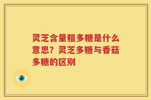 灵芝含量粗多糖是什么意思？灵芝多糖与香菇多糖的区别