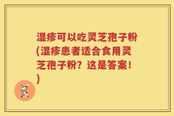 湿疹可以吃灵芝孢子粉(湿疹患者适合食用灵芝孢子粉？这是答案！)