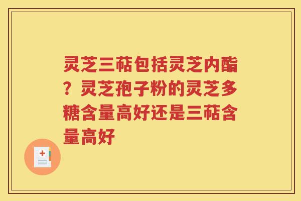 灵芝三萜包括灵芝内酯？灵芝孢子粉的灵芝多糖含量高好还是三萜含量高好