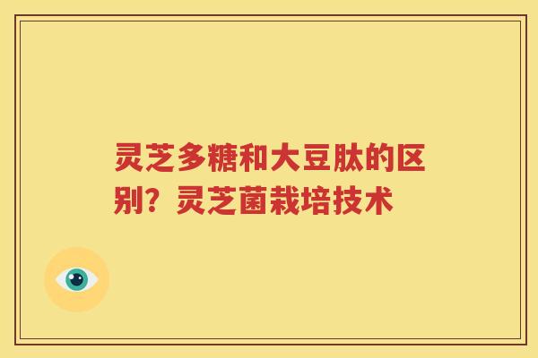 灵芝多糖和大豆肽的区别？灵芝菌栽培技术