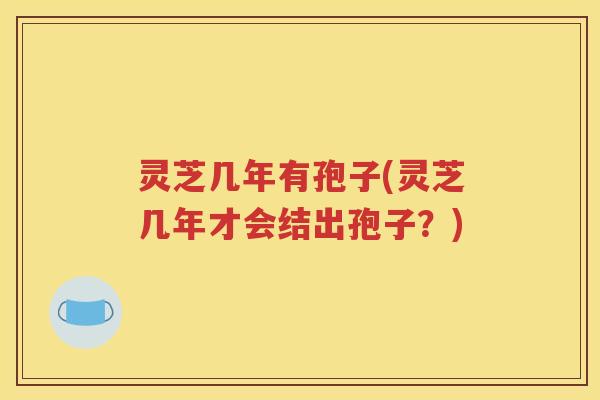 灵芝几年有孢子(灵芝几年才会结出孢子？)