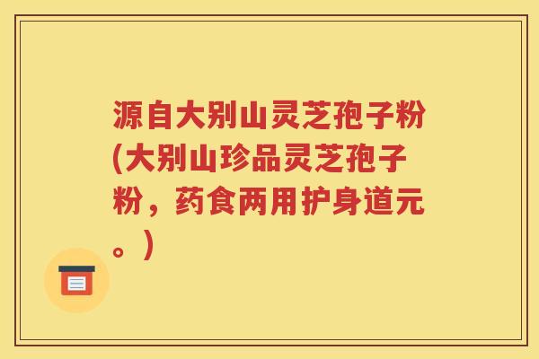 源自大别山灵芝孢子粉(大别山珍品灵芝孢子粉，药食两用护身道元。)