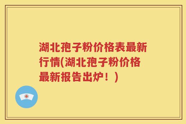 湖北孢子粉价格表最新行情(湖北孢子粉价格最新报告出炉！)