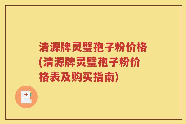 清源牌灵璧孢子粉价格(清源牌灵璧孢子粉价格表及购买指南)