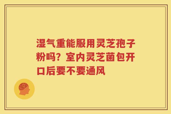 湿气重能服用灵芝孢子粉吗？室内灵芝菌包开口后要不要通风