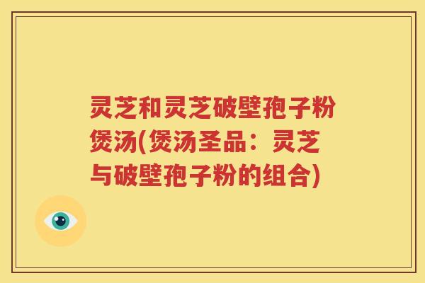 灵芝和灵芝破壁孢子粉煲汤(煲汤圣品：灵芝与破壁孢子粉的组合)