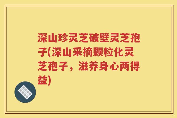 深山珍灵芝破壁灵芝孢子(深山采摘颗粒化灵芝孢子，滋养身心两得益)