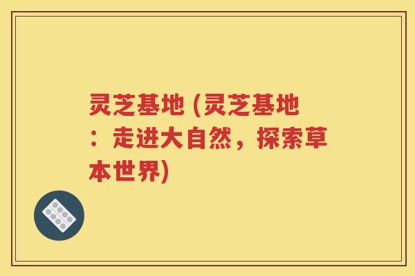 灵芝基地 (灵芝基地：走进大自然，探索草本世界)