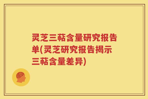 灵芝三萜含量研究报告单(灵芝研究报告揭示三萜含量差异)