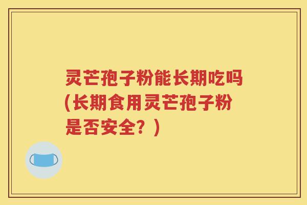 灵芒孢子粉能长期吃吗(长期食用灵芒孢子粉是否安全？)