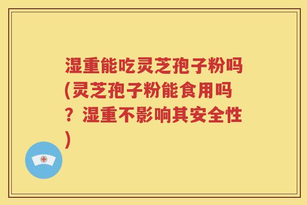 湿重能吃灵芝孢子粉吗(灵芝孢子粉能食用吗？湿重不影响其安全性)