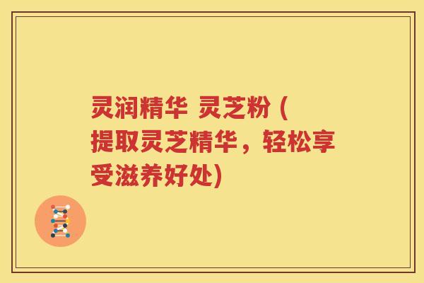 灵润精华 灵芝粉 (提取灵芝精华，轻松享受滋养好处)