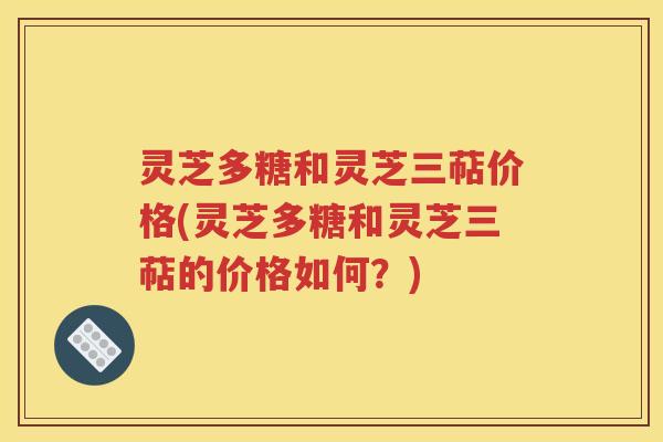 灵芝多糖和灵芝三萜价格(灵芝多糖和灵芝三萜的价格如何？)