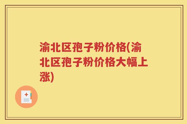 渝北区孢子粉价格(渝北区孢子粉价格大幅上涨)