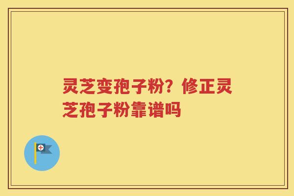灵芝变孢子粉？修正灵芝孢子粉靠谱吗
