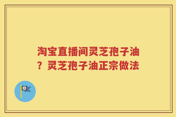 淘宝直播间灵芝孢子油？灵芝孢子油正宗做法