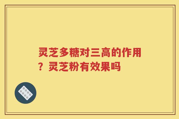 灵芝多糖对三高的作用？灵芝粉有效果吗
