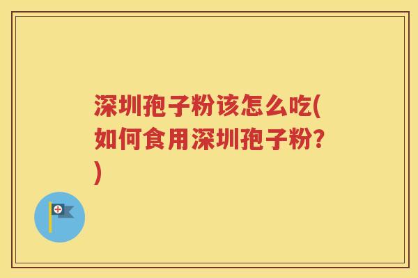 深圳孢子粉该怎么吃(如何食用深圳孢子粉？)